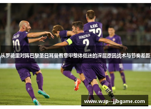 从罗德里对阵巴黎圣日耳曼看意甲整体低迷的深层原因战术与节奏差距