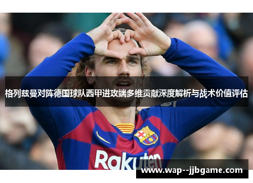 格列兹曼对阵德国球队西甲进攻端多维贡献深度解析与战术价值评估