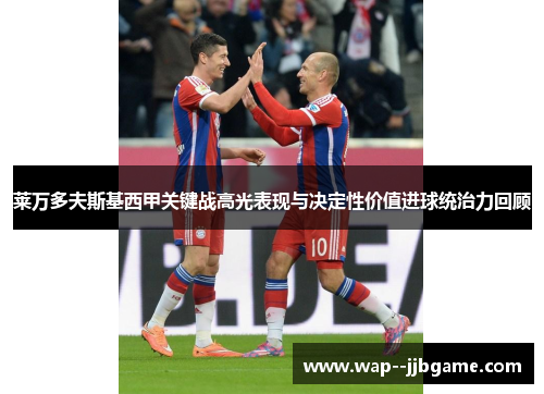 莱万多夫斯基西甲关键战高光表现与决定性价值进球统治力回顾