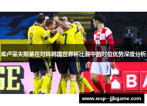 库卢塞夫斯基在对阵韩国世界杯比赛中的对位优势深度分析