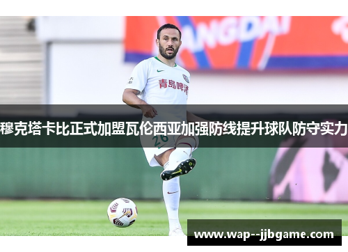 穆克塔卡比正式加盟瓦伦西亚加强防线提升球队防守实力