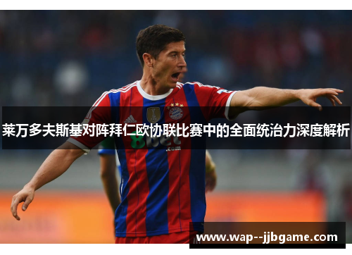 莱万多夫斯基对阵拜仁欧协联比赛中的全面统治力深度解析