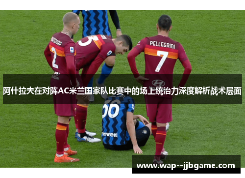 阿什拉夫在对阵AC米兰国家队比赛中的场上统治力深度解析战术层面