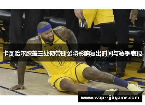 卡瓦哈尔膝盖三处韧带断裂将影响复出时间与赛季表现