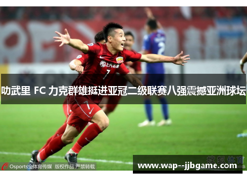 叻武里 FC 力克群雄挺进亚冠二级联赛八强震撼亚洲球坛 叻武里 FC 力克群雄挺进亚冠二级联赛八强震撼亚洲球坛