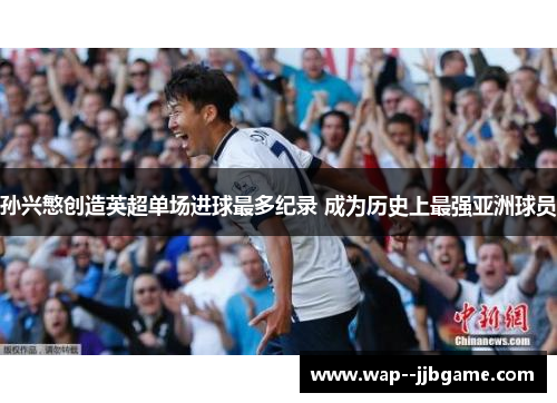 孙兴慜创造英超单场进球最多纪录 成为历史上最强亚洲球员 孙兴慜创造英超单场进球最多纪录 成为历史上最强亚洲球员