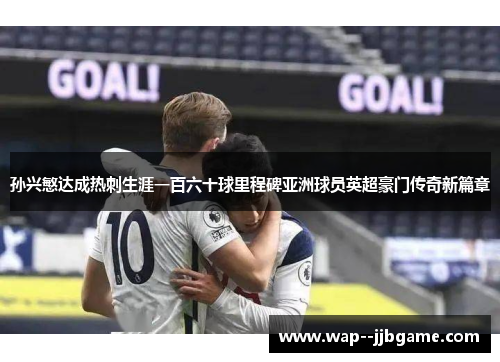 孙兴慜达成热刺生涯一百六十球里程碑亚洲球员英超豪门传奇新篇章 孙兴慜达成热刺生涯一百六十球里程碑亚洲球员英超豪门传奇新篇章