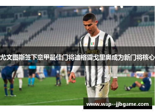 尤文图斯签下意甲最佳门将迪格雷戈里奥成为新门将核心 尤文图斯签下意甲最佳门将迪格雷戈里奥成为新门将核心