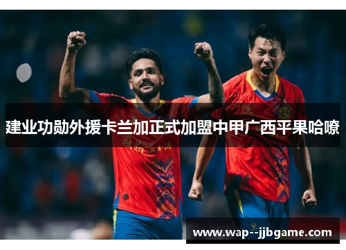 建业功勋外援卡兰加正式加盟中甲广西平果哈嘹