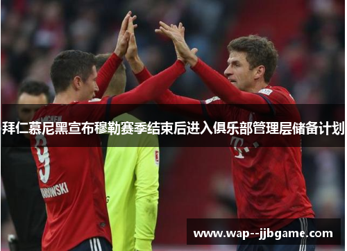 拜仁慕尼黑宣布穆勒赛季结束后进入俱乐部管理层储备计划