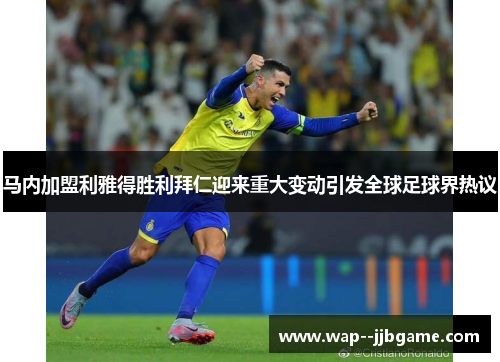 马内加盟利雅得胜利拜仁迎来重大变动引发全球足球界热议