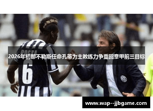 2026年初那不勒斯任命孔蒂为主教练力争重回意甲前三目标 2026年初那不勒斯任命孔蒂为主教练力争重回意甲前三目标