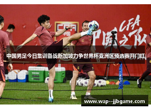 中国男足今日集训备战新加坡力争世界杯亚洲区预选赛开门红 中国男足今日集训备战新加坡力争世界杯亚洲区预选赛开门红
