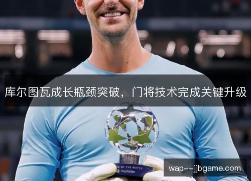 库尔图瓦成长瓶颈突破,门将技术完成关键升级 库尔图瓦成长瓶颈突破,门将技术完成关键升级